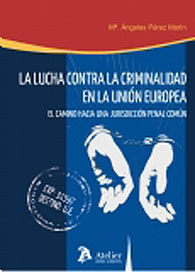 LUCHA CONTRA LA CRIMINALIDAD EN LA UNIÓN EUROPEA, LA: EL CAMINO HACIA UNA JURISDICCIÓN PENAL COMÚN