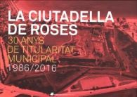 LA CIUTADELLA DE ROSES: 30 ANYS DE TITULARITAT MUNICIPAL 1986-2016
