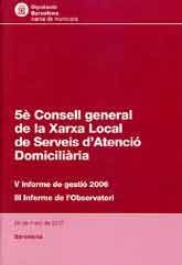 5È CONSELL GENERAL DE LA XARXA LOCAL DE SERVEIS D'ATENCIÓ DOMICIÀLIARIA: V INFORME DE GESTIÓ 2006. III INFORME DE L'OBSERVATORI